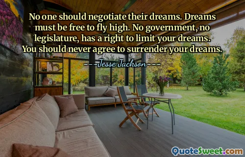 No one should negotiate their dreams. Dreams must be free to fly high. No government, no legislature, has a right to limit your dreams. You should never agree to surrender your dreams.