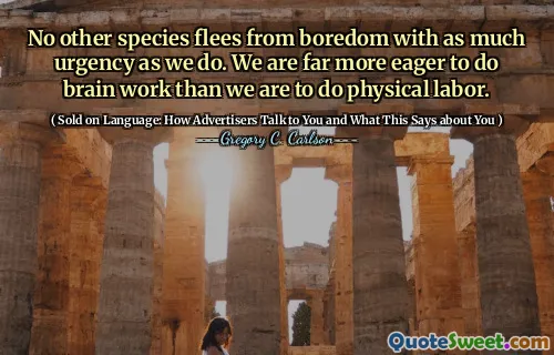 No other species flees from boredom with as much urgency as we do. We are far more eager to do brain work than we are to do physical labor.