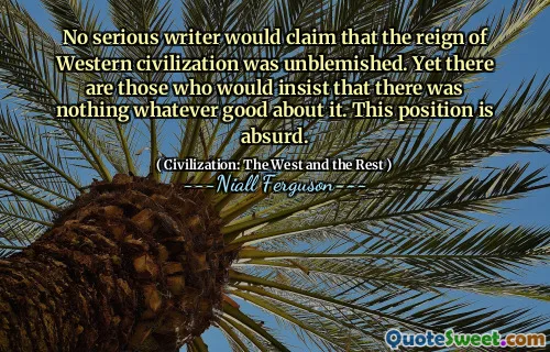No serious writer would claim that the reign of Western civilization was unblemished. Yet there are those who would insist that there was nothing whatever good about it. This position is absurd.