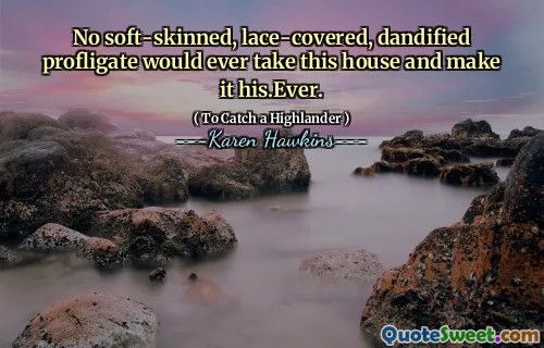 No soft-skinned, lace-covered, dandified profligate would ever take this house and make it his.Ever.