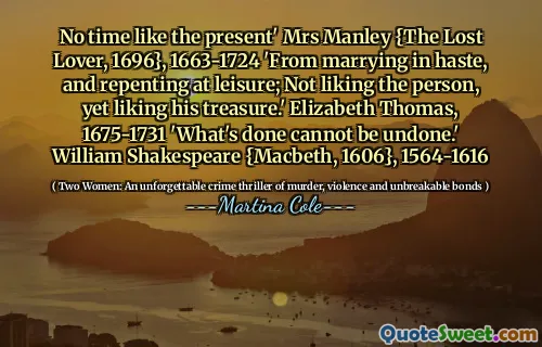 No time like the present' Mrs Manley {The Lost Lover, 1696}, 1663-1724 'From marrying in haste, and repenting at leisure; Not liking the person, yet liking his treasure.' Elizabeth Thomas, 1675-1731 'What's done cannot be undone.' William Shakespeare {Macbeth, 1606}, 1564-1616