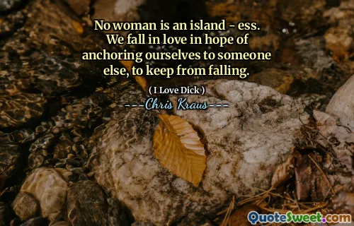 No woman is an island - ess. We fall in love in hope of anchoring ourselves to someone else, to keep from falling.
