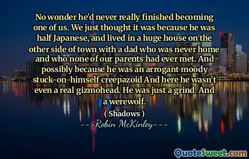 No wonder he'd never really finished becoming one of us. We just thought it was because he was half Japanese, and lived in a huge house on the other side of town with a dad who was never home and who none of our parents had ever met. And possibly because he was an arrogant moody stuck-on-himself creepazoid And here he wasn't even a real gizmohead. He was just a grind. And a werewolf.