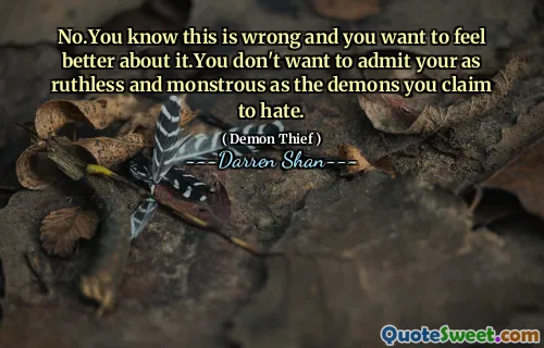 No.You know this is wrong and you want to feel better about it.You don't want to admit your as ruthless and monstrous as the demons you claim to hate.