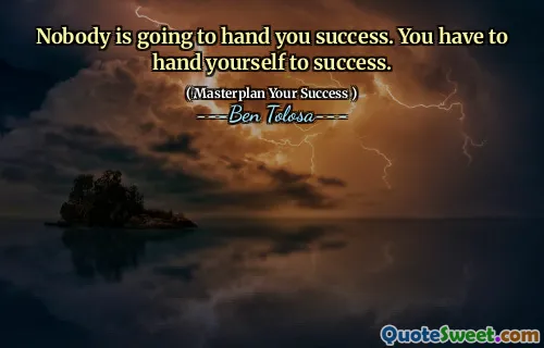 Nobody is going to hand you success. You have to hand yourself to success.