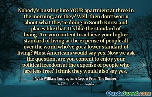 早上三点钟没有人闯入您的公寓，是吗？好吧，那就不用担心他们在韩国和这样的地方做什么。这就像生活水平。您是否满足于实现更高的生活水平，而全世界的生活水平较低？大多数美国人会说是的。现在我们问这个问题，您是否满足于以牺牲自由的人为代价来享受政治自由？我认为他们也会说是的。