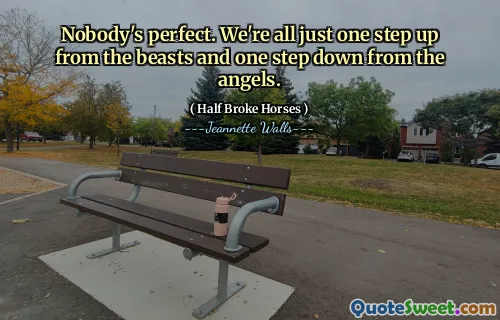 Nobody's perfect. We're all just one step up from the beasts and one step down from the angels.