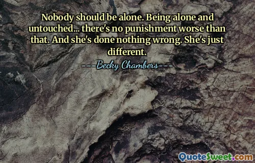 Nobody should be alone. Being alone and untouched... there's no punishment worse than that. And she's done nothing wrong. She's just different.