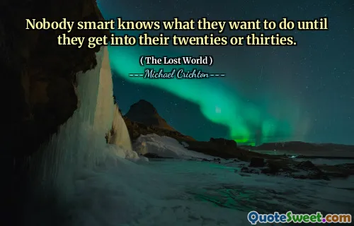 Nobody smart knows what they want to do until they get into their twenties or thirties.