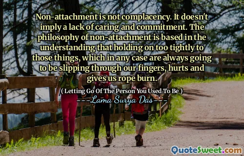 Non-attachment is not complacency. It doesn't imply a lack of caring and commitment. The philosophy of non-attachment is based in the understanding that holding on too tightly to those things, which in any case are always going to be slipping through our fingers, hurts and gives us rope burn.