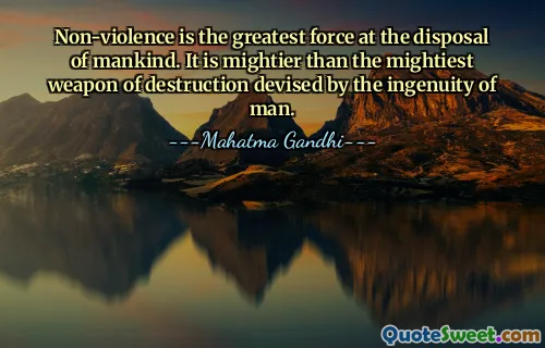 Non-violence is the greatest force at the disposal of mankind. It is mightier than the mightiest weapon of destruction devised by the ingenuity of man.