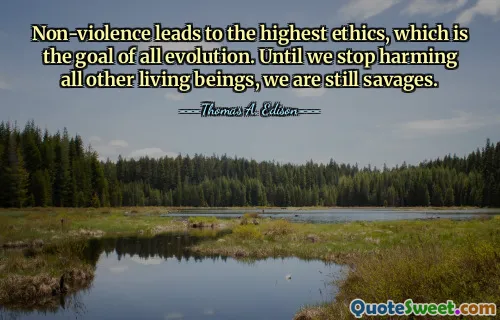 Non-violence leads to the highest ethics, which is the goal of all evolution. Until we stop harming all other living beings, we are still savages.