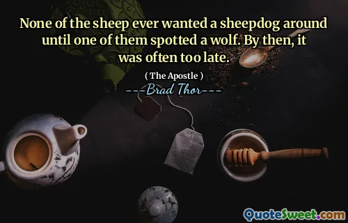 None of the sheep ever wanted a sheepdog around until one of them spotted a wolf. By then, it was often too late.