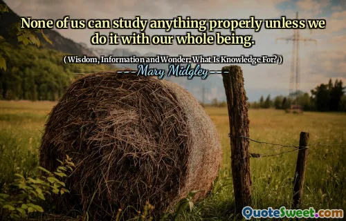 None of us can study anything properly unless we do it with our whole being.