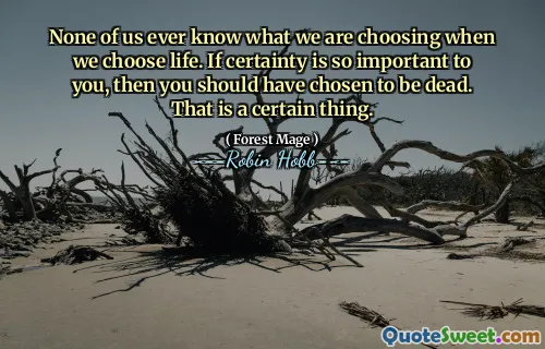 None of us ever know what we are choosing when we choose life. If certainty is so important to you, then you should have chosen to be dead. That is a certain thing.