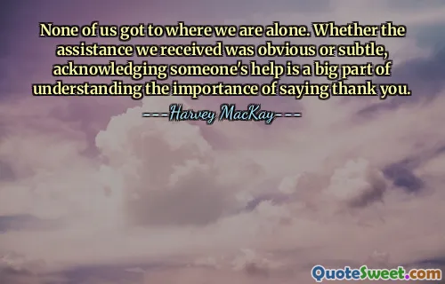 None of us got to where we are alone. Whether the assistance we received was obvious or subtle, acknowledging someone's help is a big part of understanding the importance of saying thank you.