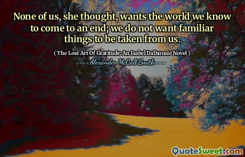 لا أحد منا ، كما اعتقدت ، يريد العالم الذي نعرفه أن ينتهي ؛ لا نريد أن تؤخذ أشياء مألوفة منا.