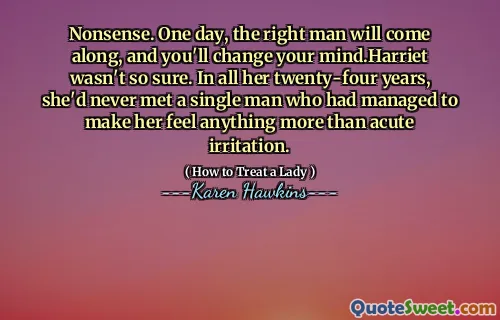 Nonsense. One day, the right man will come along, and you'll change your mind.Harriet wasn't so sure. In all her twenty-four years, she'd never met a single man who had managed to make her feel anything more than acute irritation.