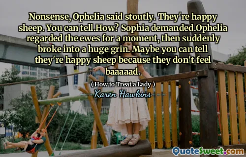 Nonsense, Ophelia said stoutly. They're happy sheep. You can tell.How? Sophia demanded.Ophelia regarded the ewes for a moment, then suddenly broke into a huge grin. Maybe you can tell they're happy sheep because they don't feel baaaaad.