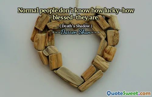 Normal people don't know how lucky-how blessed-they are.