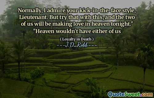 Normally, I admire your kick-in-the-face style, Lieutenant. But try that with this, and the two of us will be making love in heaven tonight." "Heaven wouldn't have either of us