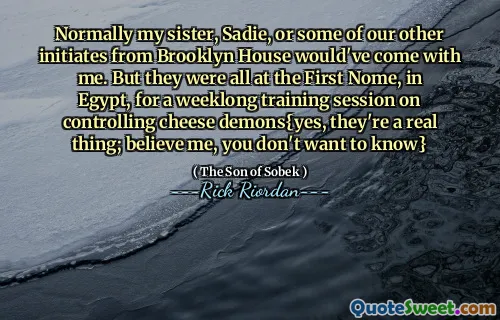 Normally my sister, Sadie, or some of our other initiates from Brooklyn House would've come with me. But they were all at the First Nome, in Egypt, for a weeklong training session on controlling cheese demons{yes, they're a real thing; believe me, you don't want to know}