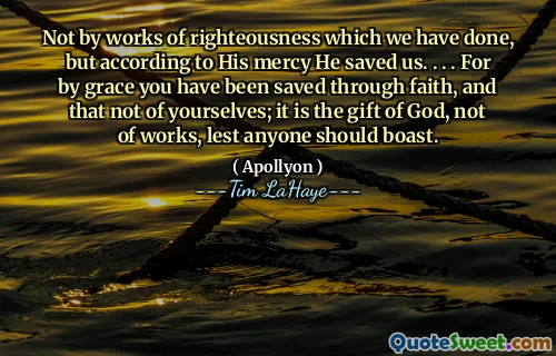 Not by works of righteousness which we have done, but according to His mercy He saved us. . . . For by grace you have been saved through faith, and that not of yourselves; it is the gift of God, not of works, lest anyone should boast.