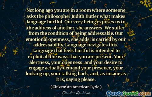 Nu cu mult timp în urmă, te afli într -o cameră în care cineva îl întreabă pe filosoful Judith Butler ceea ce face limbajul dureros. Foarte ființa noastră ne expune la adresa altuia, răspunde ea. Suferim de starea de a fi abordabili. Deschiderea noastră emoțională, adaugă ea, este purtată de adresa noastră. Limba navighează acest lucru. Limbajul care se simte rău este destinat să exploateze toate modalitățile în care sunteți prezent. Alerta, deschiderea și dorința ta de a te angaja îți cer de fapt prezența, privirea, vorbirea, vorbirea înapoi și, la fel de nebun, spunând te rog.