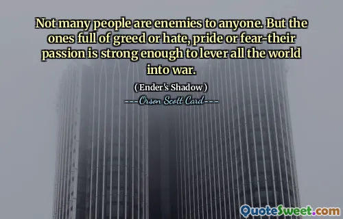 Not many people are enemies to anyone. But the ones full of greed or hate, pride or fear-their passion is strong enough to lever all the world into war.