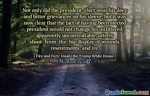 Not only did the president-elect wear his deep and bitter grievances on his sleeve, but it was now clear that the fact of having been elected president would not change his unfiltered, apparently uncontrollable, utterly shoot-from-the-hip display of wounds, resentments, and ire.