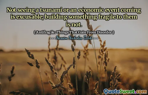 Not seeing a tsunami or an economic event coming is excusable; building something fragile to them is not.