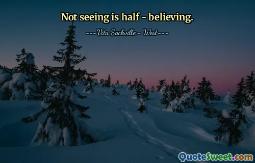 Not seeing is half - believing.