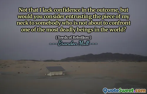 Not that I lack confidence in the outcome, but would you consider entrusting the piece of my neck to somebody who is not about to confront one of the most deadly beings in the world?
