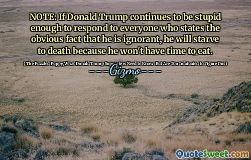 NOTE: If Donald Trump continues to be stupid enough to respond to everyone who states the obvious fact that he is ignorant, he will starve to death because he won't have time to eat.