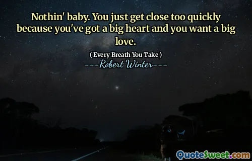 Nothin' baby. You just get close too quickly because you've got a big heart and you want a big love.