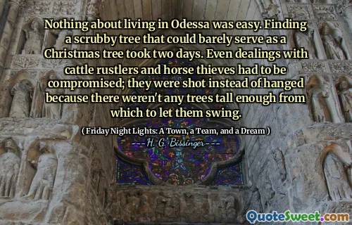 Nothing about living in Odessa was easy. Finding a scrubby tree that could barely serve as a Christmas tree took two days. Even dealings with cattle rustlers and horse thieves had to be compromised; they were shot instead of hanged because there weren't any trees tall enough from which to let them swing.