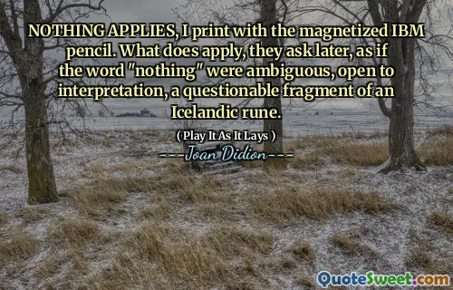 NOTHING APPLIES, I print with the magnetized IBM pencil. What does apply, they ask later, as if the word "nothing" were ambiguous, open to interpretation, a questionable fragment of an Icelandic rune.