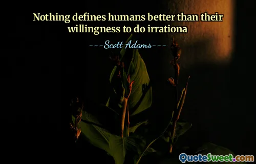 Ingenting definierar människor bättre än deras villighet att göra irrationell