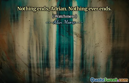 Nothing ends, Adrian. Nothing ever ends.