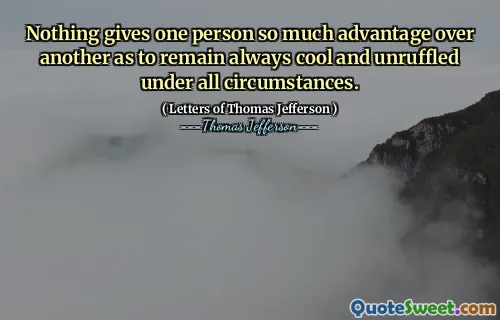 Nothing gives one person so much advantage over another as to remain always cool and unruffled under all circumstances.