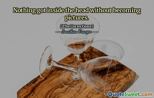 Nothing got inside the head without becoming pictures.