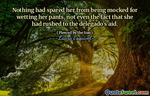 Nothing had spared her from being mocked for wetting her pants, not even the fact that she had rushed to the delegado's aid.