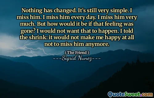 Nothing has changed. It's still very simple. I miss him. I miss him every day. I miss him very much. But how would it be if that feeling was gone? I would not want that to happen. I told the shrink: it would not make me happy at all not to miss him anymore.