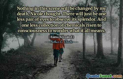 Nothing in this scene will be changed by my death, Nicole thought. There will just be one less pair of eyes to observe its splendor. And one less collection of chemicals risen to consciousness to wonder what it all means.