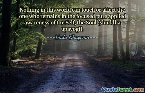 Nothing in this world can touch or affect the one who remains in the focused pure applied awareness of the Self, the Soul {shuddha upayogi}.