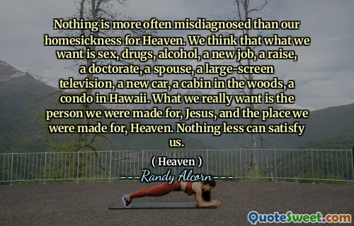 لا شيء في كثير من الأحيان لا يتم تشخيصه من الحنين إلى الوطن للسماء. نعتقد أن ما نريده هو الجنس ، المخدرات ، الكحول ، وظيفة جديدة ، رفع ، دكتوراه ، زوج ، تلفزيون كبير الشاشة ، سيارة جديدة ، مقصورة في الغابة ، شقة في هاواي. ما نريده حقًا هو الشخص الذي صنعناه ، يسوع ، والمكان الذي صنعناه من أجل الجنة. لا شيء أقل يمكن أن يرضينا.