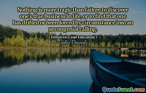 Nothing is more tragic than failure to discover one's true business in life, or to find that one has drifted or been forced by circumstance into an uncongenial calling.