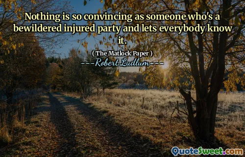 Nothing is so convincing as someone who's a bewildered injured party and lets everybody know it.