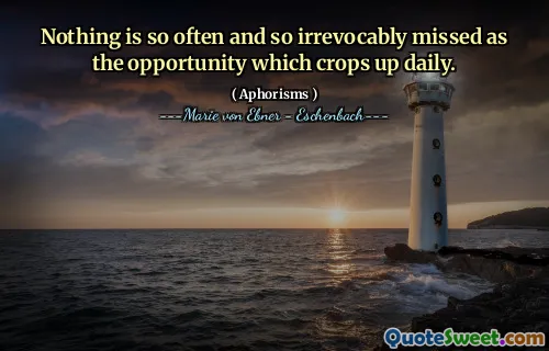 Nothing is so often and so irrevocably missed as the opportunity which crops up daily.