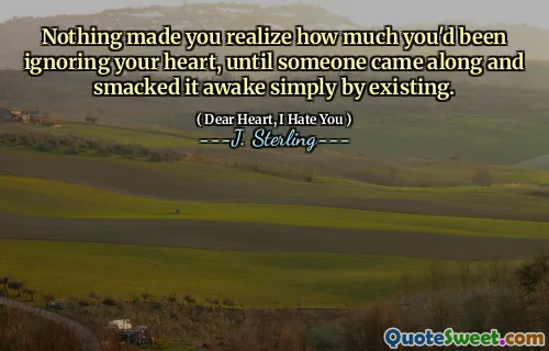 Nothing made you realize how much you'd been ignoring your heart, until someone came along and smacked it awake simply by existing.